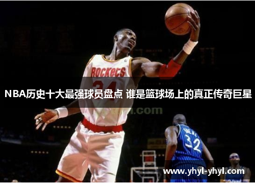 NBA历史十大最强球员盘点 谁是篮球场上的真正传奇巨星