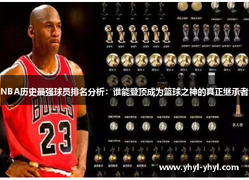 NBA历史最强球员排名分析：谁能登顶成为篮球之神的真正继承者