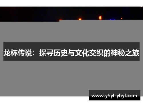 龙杯传说：探寻历史与文化交织的神秘之旅