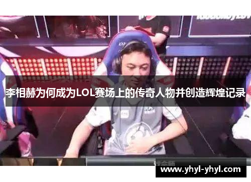 李相赫为何成为LOL赛场上的传奇人物并创造辉煌记录
