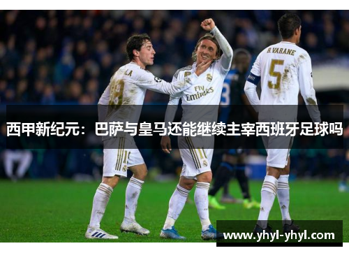 西甲新纪元：巴萨与皇马还能继续主宰西班牙足球吗