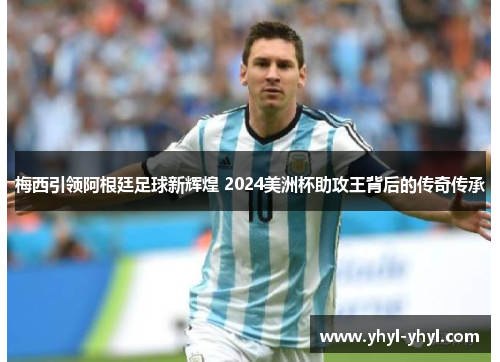 梅西引领阿根廷足球新辉煌 2024美洲杯助攻王背后的传奇传承