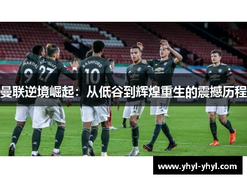 曼联逆境崛起：从低谷到辉煌重生的震撼历程