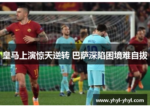 皇马上演惊天逆转 巴萨深陷困境难自拔