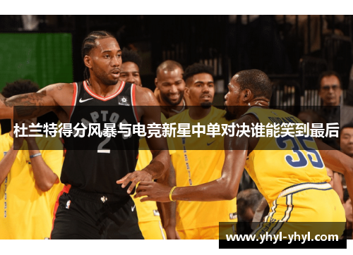 杜兰特得分风暴与电竞新星中单对决谁能笑到最后