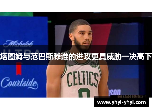 塔图姆与范巴斯滕谁的进攻更具威胁一决高下