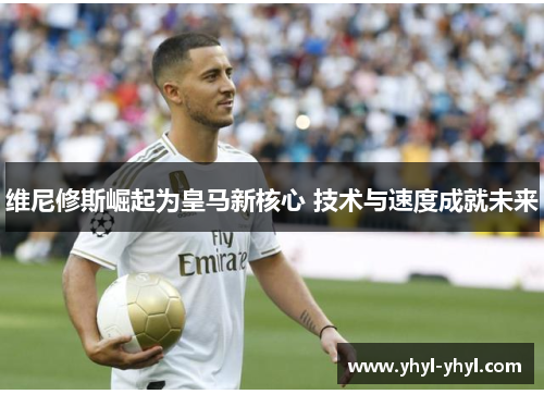 维尼修斯崛起为皇马新核心 技术与速度成就未来