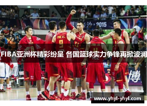 FIBA亚洲杯精彩纷呈 各国篮球实力争锋再掀波澜