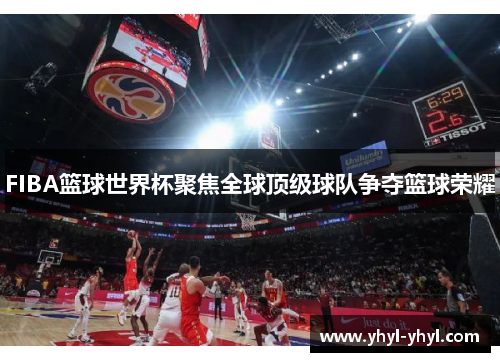 FIBA篮球世界杯聚焦全球顶级球队争夺篮球荣耀