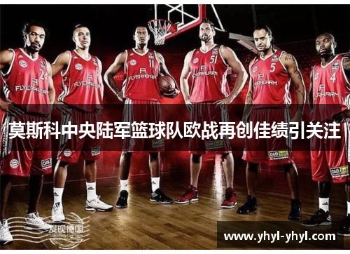莫斯科中央陆军篮球队欧战再创佳绩引关注