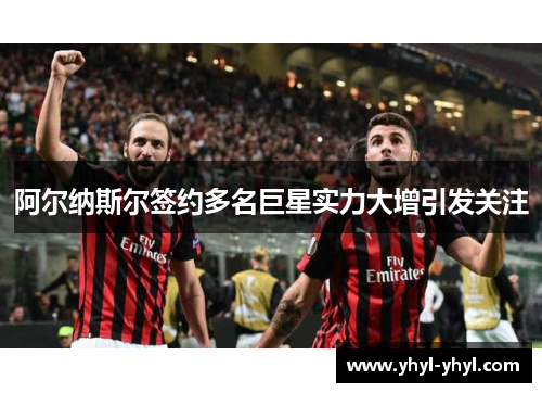 阿尔纳斯尔签约多名巨星实力大增引发关注