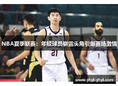 NBA夏季联赛：年轻球员崭露头角引爆赛场激情
