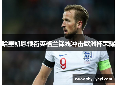 哈里凯恩领衔英格兰锋线冲击欧洲杯荣耀