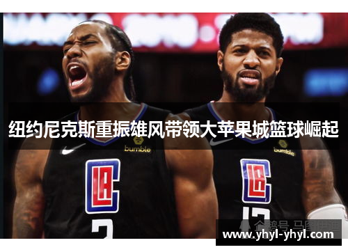 纽约尼克斯重振雄风带领大苹果城篮球崛起