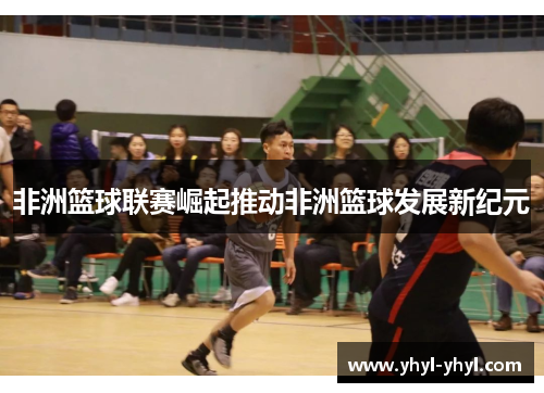 非洲篮球联赛崛起推动非洲篮球发展新纪元