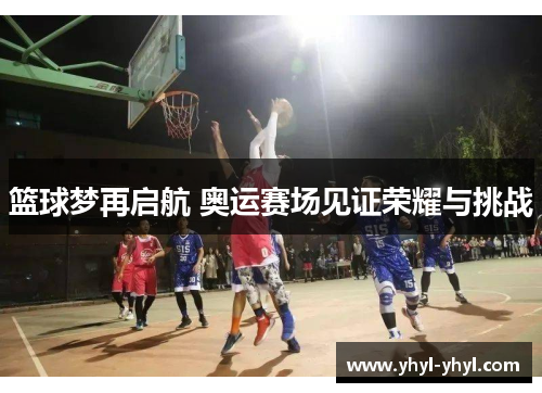 篮球梦再启航 奥运赛场见证荣耀与挑战