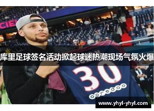 库里足球签名活动掀起球迷热潮现场气氛火爆