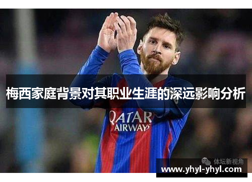 梅西家庭背景对其职业生涯的深远影响分析