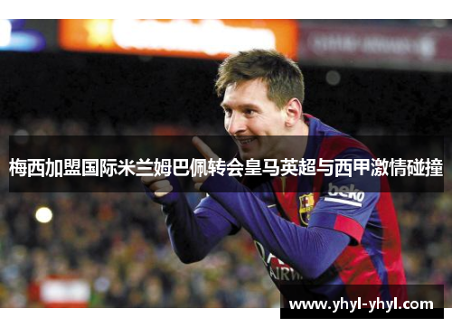 梅西加盟国际米兰姆巴佩转会皇马英超与西甲激情碰撞