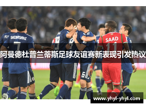 阿曼德杜普兰蒂斯足球友谊赛新表现引发热议