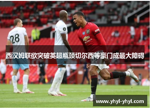 西汉姆联欲突破英超瓶颈切尔西等豪门成最大障碍