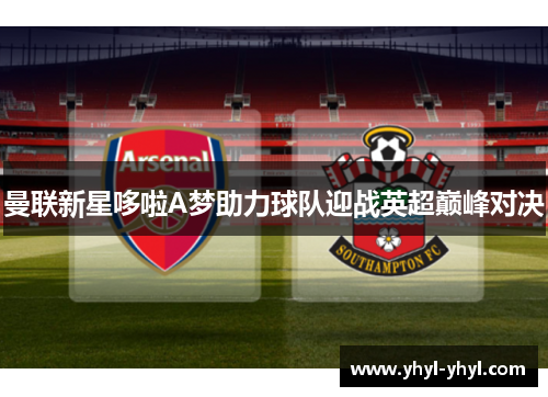 曼联新星哆啦A梦助力球队迎战英超巅峰对决