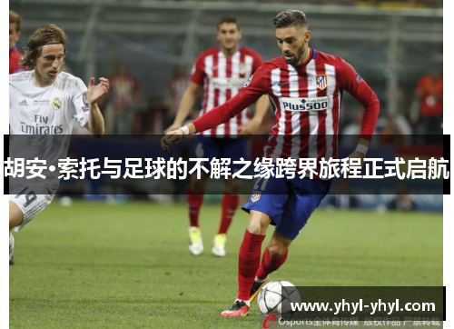胡安·索托与足球的不解之缘跨界旅程正式启航