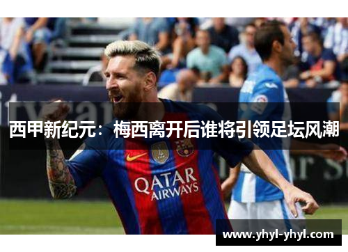 西甲新纪元：梅西离开后谁将引领足坛风潮