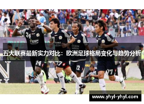 五大联赛最新实力对比：欧洲足球格局变化与趋势分析