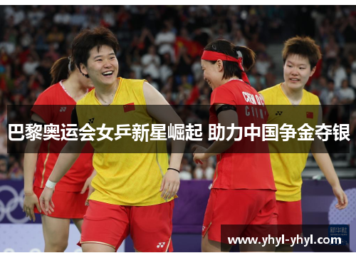 巴黎奥运会女乒新星崛起 助力中国争金夺银